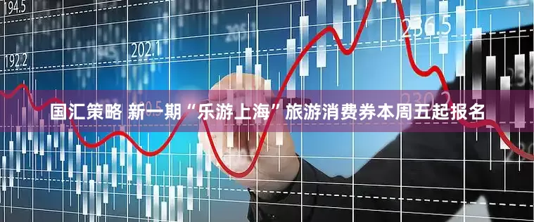 国汇策略 新一期“乐游上海”旅游消费券本周五起报名