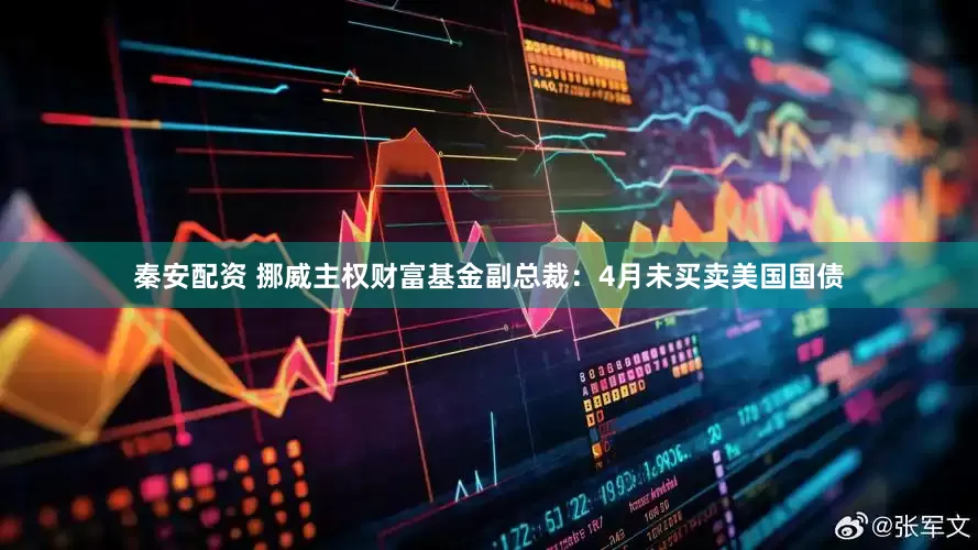 秦安配资 挪威主权财富基金副总裁：4月未买卖美国国债