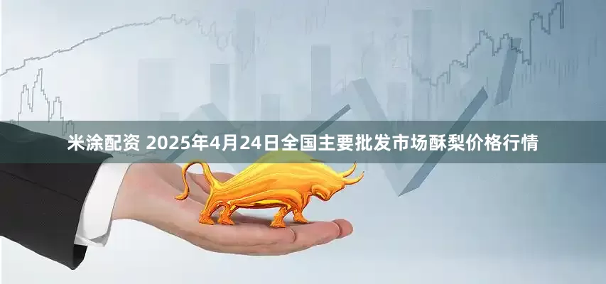 米涂配资 2025年4月24日全国主要批发市场酥梨价格行情