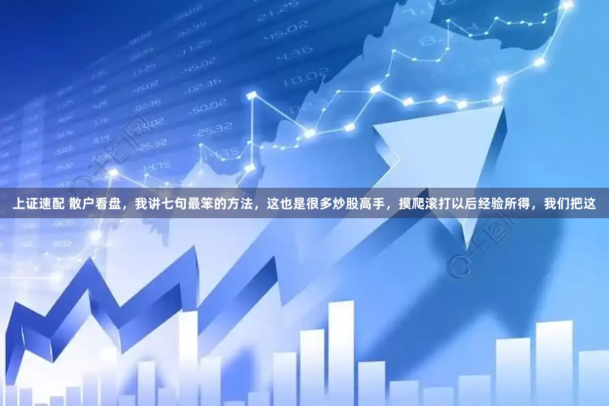 上证速配 散户看盘，我讲七句最笨的方法，这也是很多炒股高手，摸爬滚打以后经验所得，我们把这
