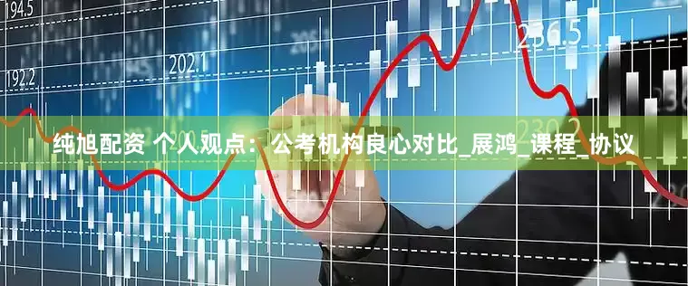 纯旭配资 个人观点：公考机构良心对比_展鸿_课程_协议