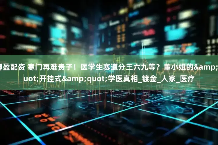 博盈配资 寒门再难贵子！医学生赛道分三六九等？董小姐的&quot;开挂式&quot;学医真相_镀金_人家_医疗