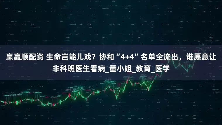 赢赢顺配资 生命岂能儿戏？协和“4+4”名单全流出，谁愿意让非科班医生看病_董小姐_教育_医学