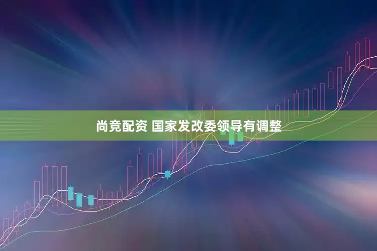 尚竞配资 国家发改委领导有调整