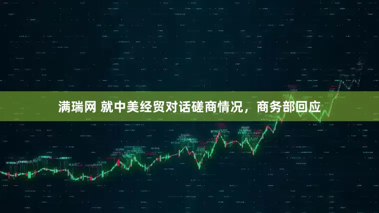 满瑞网 就中美经贸对话磋商情况，商务部回应
