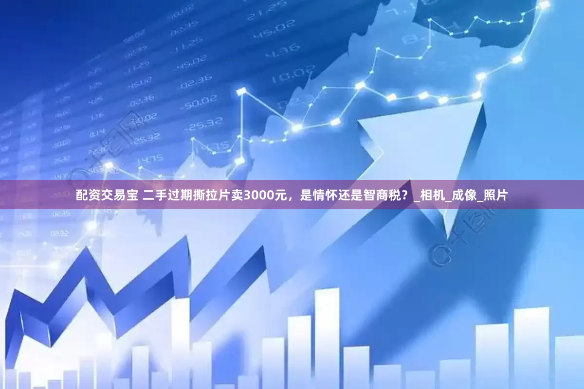配资交易宝 二手过期撕拉片卖3000元，是情怀还是智商税？_相机_成像_照片
