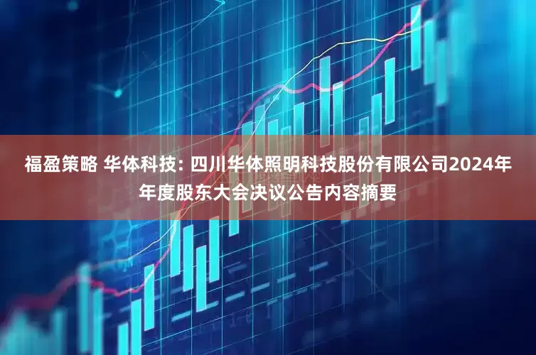 福盈策略 华体科技: 四川华体照明科技股份有限公司2024年年度股东大会决议公告内容摘要