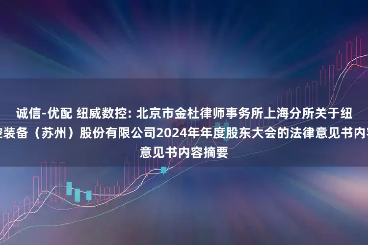 诚信-优配 纽威数控: 北京市金杜律师事务所上海分所关于纽威数控装备（苏州）股份有限公司2024年年度股东大会的法律意见书内容摘要
