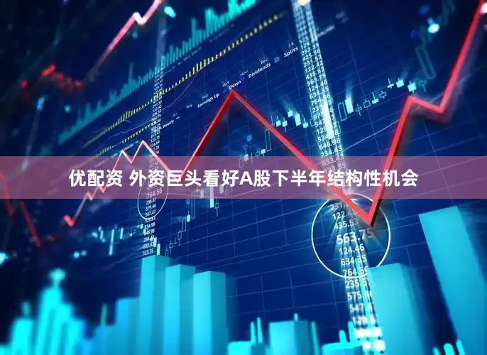 优配资 外资巨头看好A股下半年结构性机会