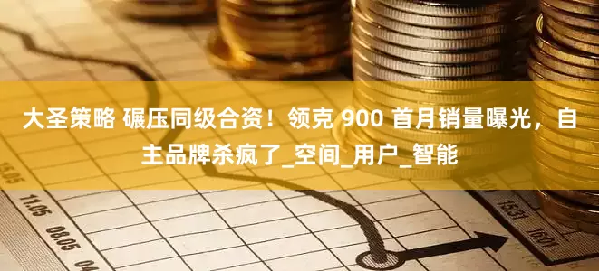 大圣策略 碾压同级合资！领克 900 首月销量曝光，自主品牌杀疯了_空间_用户_智能