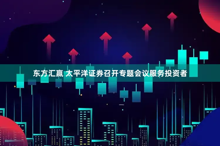 东方汇赢 太平洋证券召开专题会议服务投资者