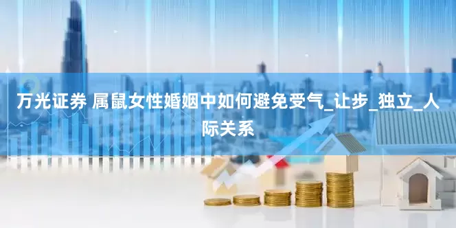 万光证券 属鼠女性婚姻中如何避免受气_让步_独立_人际关系
