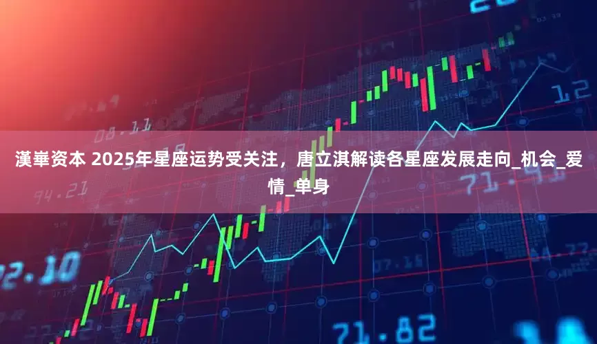 漢崋资本 2025年星座运势受关注，唐立淇解读各星座发展走向_机会_爱情_单身