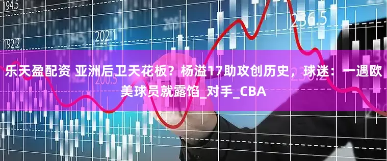 乐天盈配资 亚洲后卫天花板？杨溢17助攻创历史，球迷：一遇欧美球员就露馅_对手_CBA