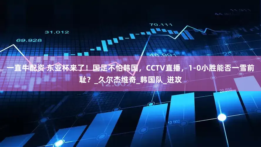 一直牛配资 东亚杯来了！国足不怕韩国，CCTV直播，1-0小胜能否一雪前耻？_久尔杰维奇_韩国队_进攻