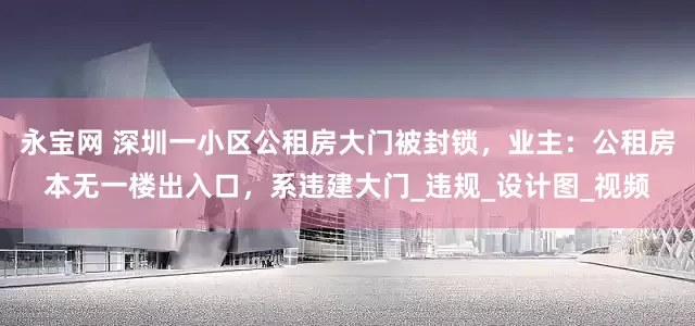 永宝网 深圳一小区公租房大门被封锁，业主：公租房本无一楼出入口，系违建大门_违规_设计图_视频