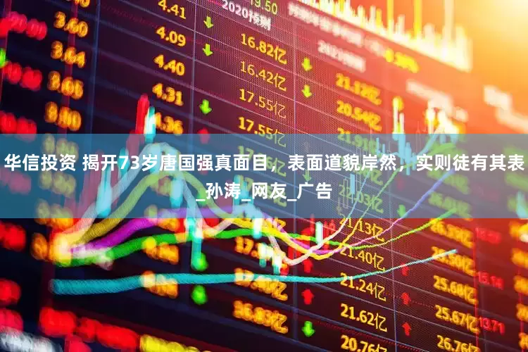 华信投资 揭开73岁唐国强真面目，表面道貌岸然，实则徒有其表_孙涛_网友_广告