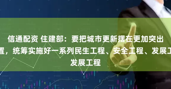 信通配资 住建部：要把城市更新摆在更加突出位置，统筹实施好一系列民生工程、安全工程、发展工程