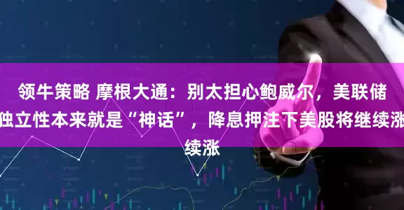 领牛策略 摩根大通：别太担心鲍威尔，美联储独立性本来就是“神话”，降息押注下美股将继续涨