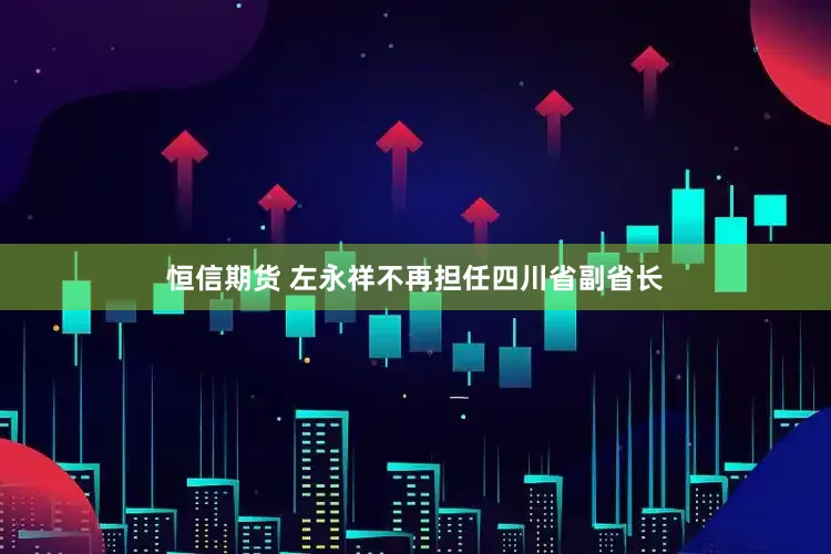 恒信期货 左永祥不再担任四川省副省长