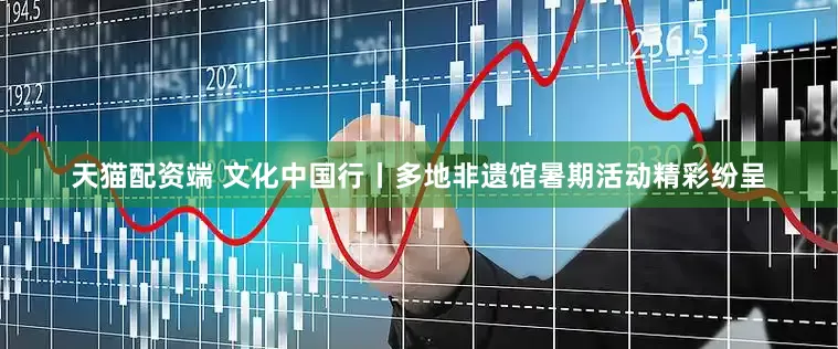 天猫配资端 文化中国行丨多地非遗馆暑期活动精彩纷呈
