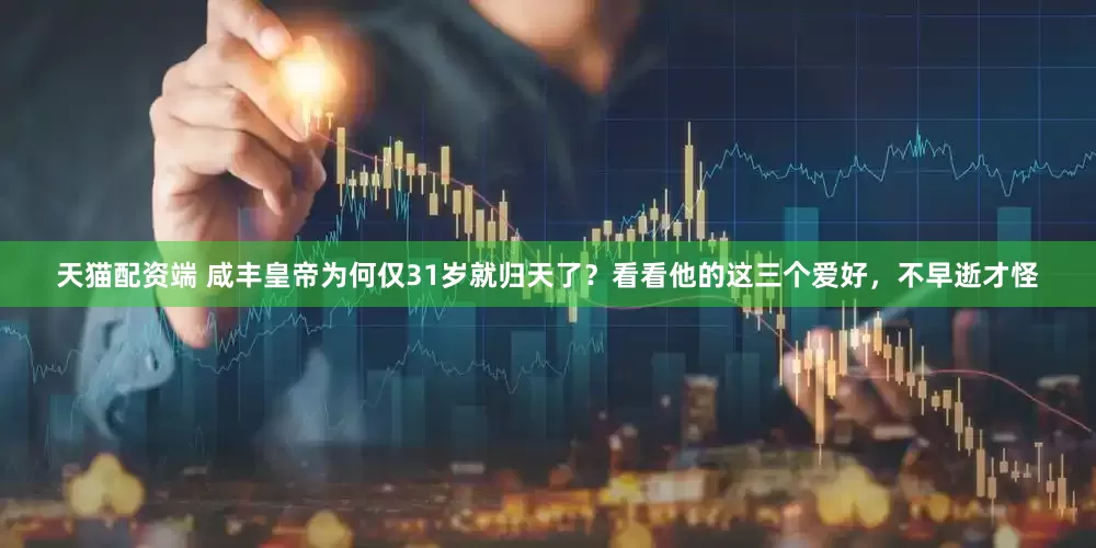 天猫配资端 咸丰皇帝为何仅31岁就归天了？看看他的这三个爱好，不早逝才怪