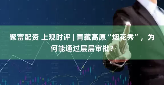 聚富配资 上观时评 | 青藏高原“烟花秀”，为何能通过层层审批？