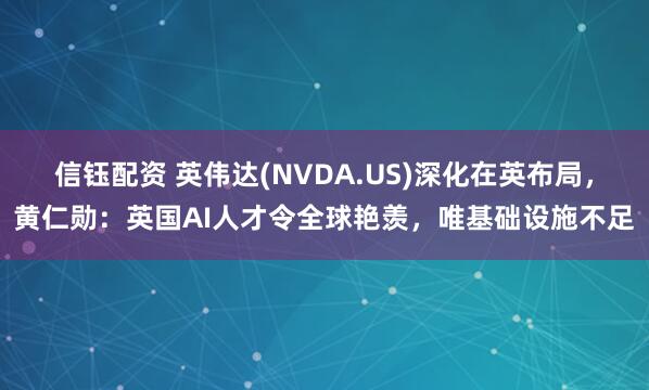 信钰配资 英伟达(NVDA.US)深化在英布局，黄仁勋：英国AI人才令全球艳羡，唯基础设施不足