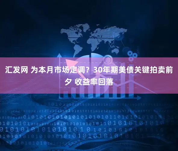 汇发网 为本月市场定调？30年期美债关键拍卖前夕 收益率回落