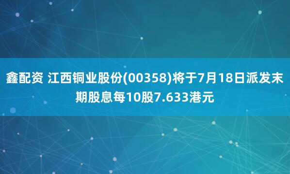 鑫配资 江西铜业股份(00358)将于7月18日派发末期股息每10股7.633港元