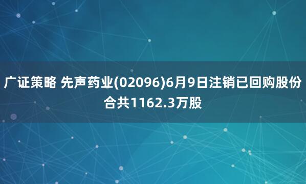 广证策略 先声药业(02096)6月9日注销已回购股份合共1162.3万股