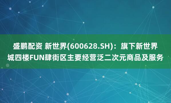 盛鹏配资 新世界(600628.SH)：旗下新世界城四楼FUN肆街区主要经营泛二次元商品及服务