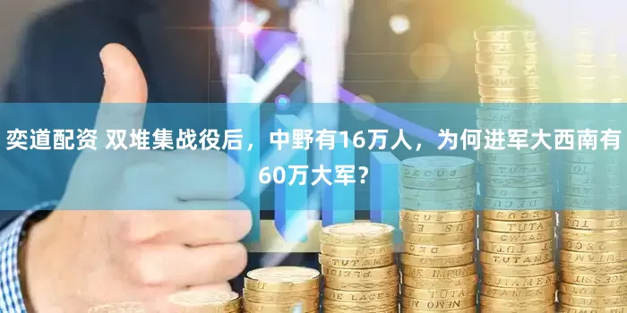 奕道配资 双堆集战役后，中野有16万人，为何进军大西南有60万大军？