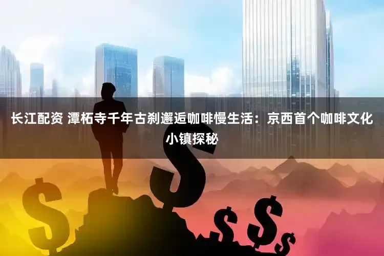 长江配资 潭柘寺千年古刹邂逅咖啡慢生活：京西首个咖啡文化小镇探秘