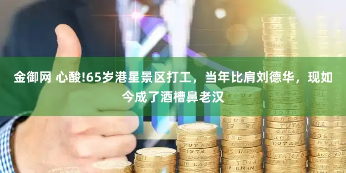 金御网 心酸!65岁港星景区打工，当年比肩刘德华，现如今成了酒槽鼻老汉