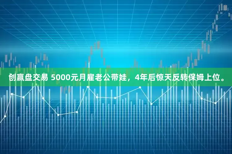 创赢盘交易 5000元月雇老公带娃,4年后惊天反转保姆上位。