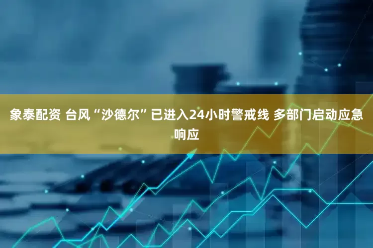 象泰配资 台风“沙德尔”已进入24小时警戒线 多部门启动应急响应