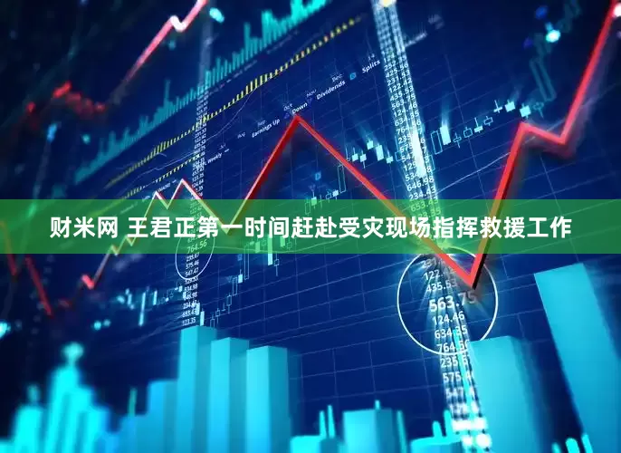财米网 王君正第一时间赶赴受灾现场指挥救援工作