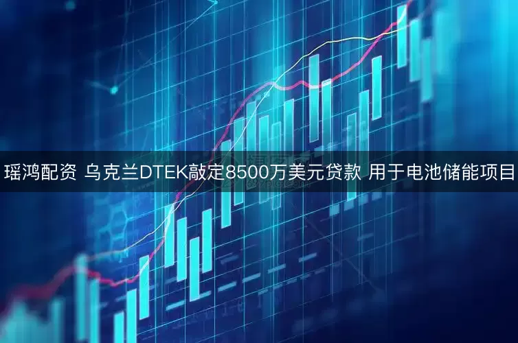 瑶鸿配资 乌克兰DTEK敲定8500万美元贷款 用于电池储能项目